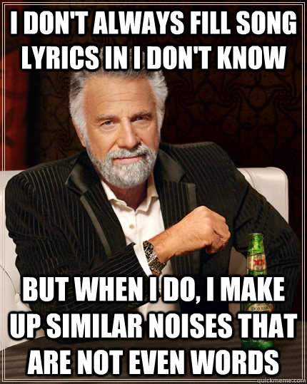 i dont always fill song lyrics in i dont know but when i d - The Most Interesting Man In The World