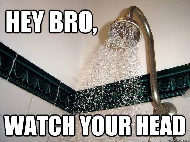 hey bro watch your head - scumbag shower
