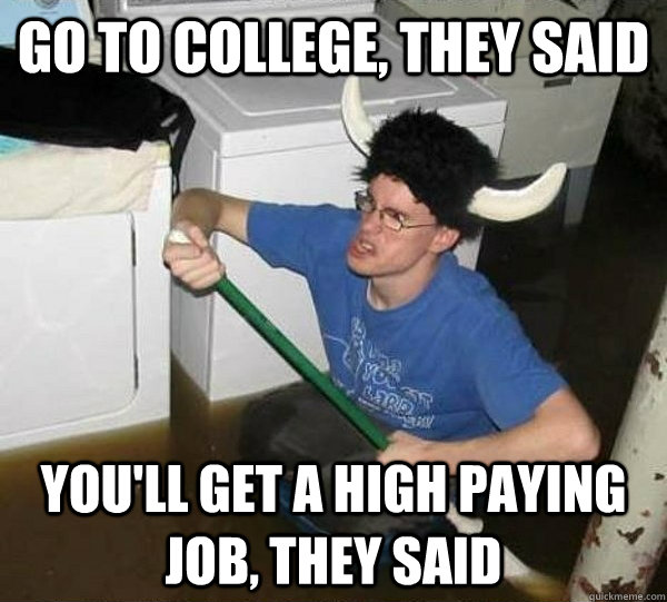 go to college they said youll get a high paying job they - They said