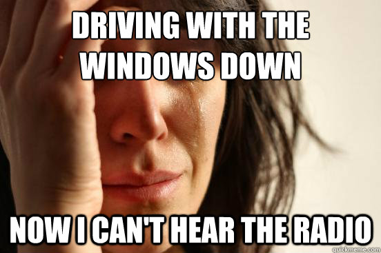 driving with the windows down now i cant hear the radio - First World Problems