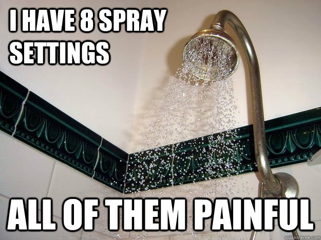 i have 8 spray settings all of them painful - scumbag shower