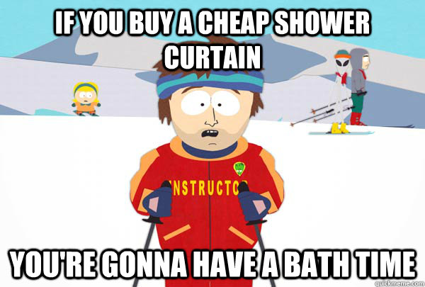 if you buy a cheap shower curtain youre gonna have a bath t - Super Cool Ski Instructor