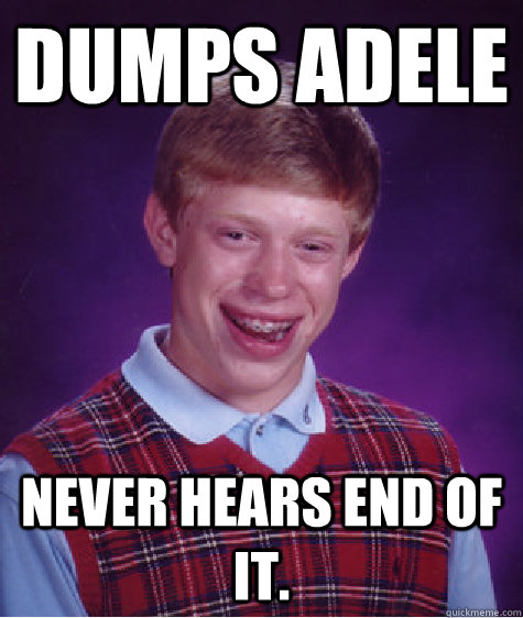 dumps adele never hears end of it - Bad Luck Brian