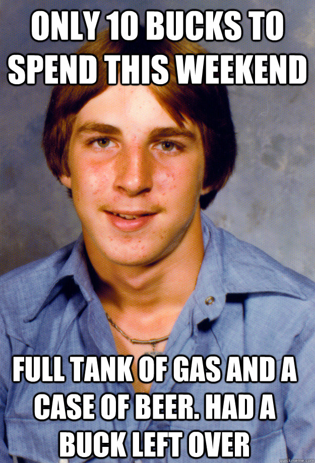 only 10 bucks to spend this weekend full tank of gas and a c - Old Economy Steven
