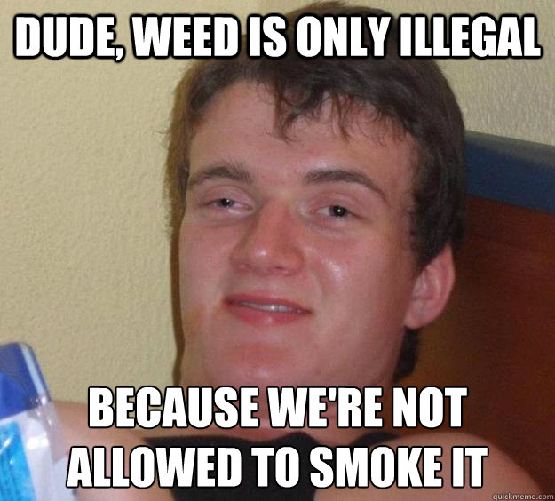 dude weed is only illegal because were not allowed to smok - 10 Guy