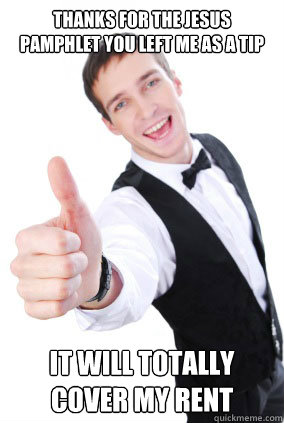 thanks for the jesus pamphlet you left me as a tip it will t - Overly Friendly Waiter
