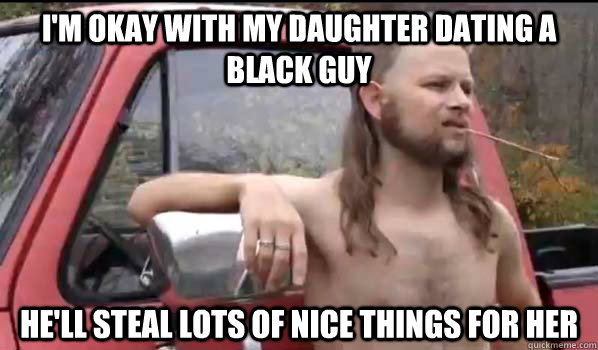 im okay with my daughter dating a black guy hell steal lot - Almost Politically Correct Redneck