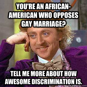 youre an africanamerican who opposes gay marriage tell me - Condescending Wonka