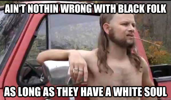 aint nothin wrong with black folk as long as they have a wh - Almost Politically Correct Redneck