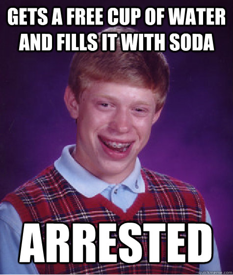 gets a free cup of water and fills it with soda arrested - Bad Luck Brian