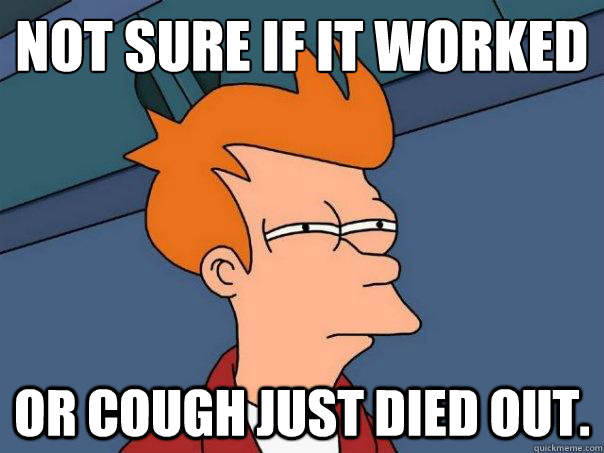 not sure if it worked or cough just died out - Futurama Fry