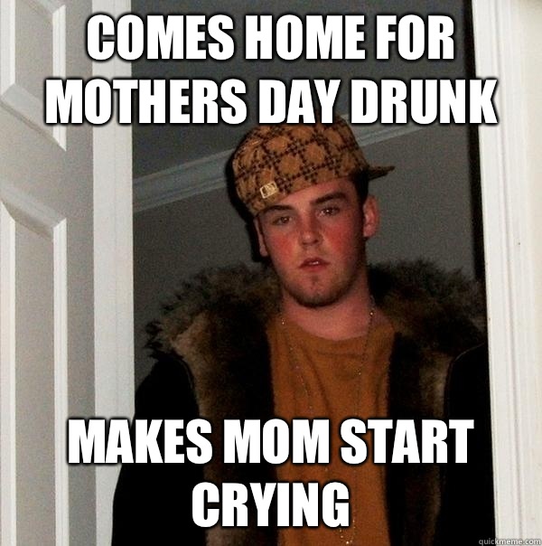 Comes home for Mothers Day drunk - Scumbag Steve