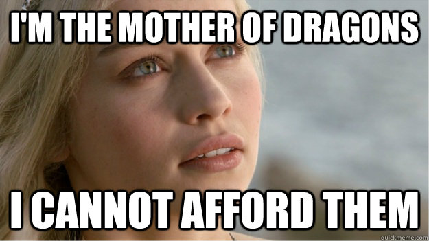 im the mother of dragons i cannot afford them - damned expensive CGI