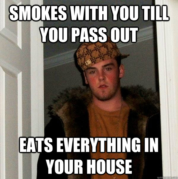 smokes with you till you pass out eats everything in your ho - Scumbag Steve