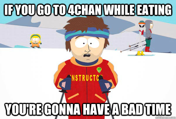 if you go to 4chan while eating youre gonna have a bad time - Super Cool Ski Instructor