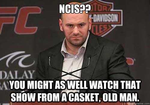 ncis you might as well watch that show from a casket old - Good Guy Dana White