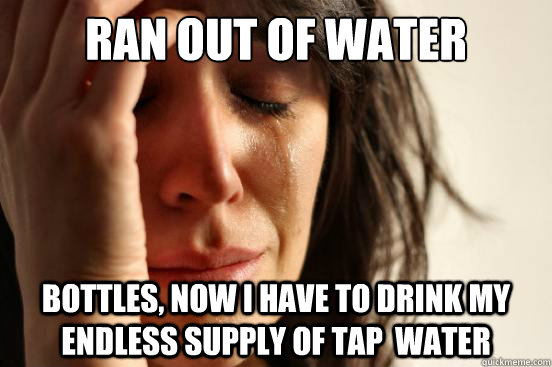 ran out of water bottles now i have to drink my endless sup - First World Problems