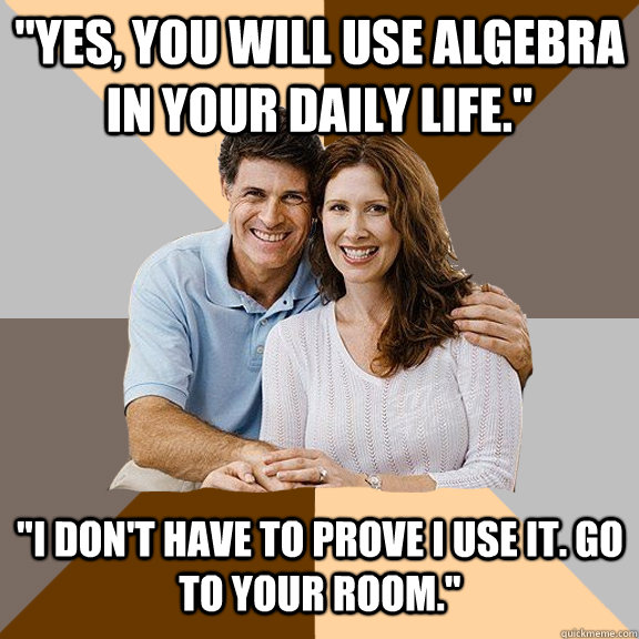 yes you will use algebra in your daily life i dont hav - Scumbag Parents