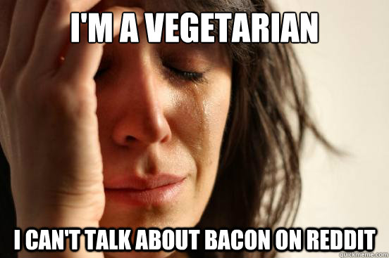 im a vegetarian i cant talk about bacon on reddit - First World Problems