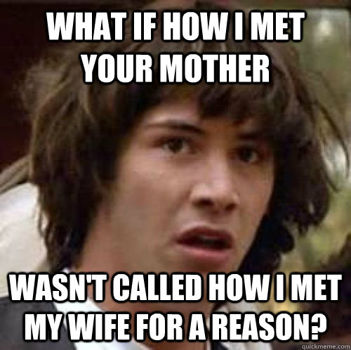 what if how i met your mother wasnt called how i met my wif - conspiracy keanu