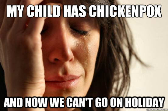 my child has chickenpox and now we cant go on holiday - First World Problems