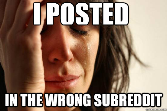 i posted in the wrong subreddit - First World Problems