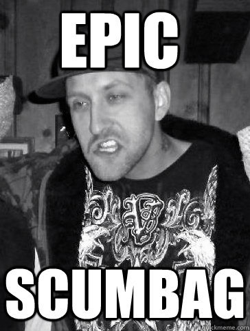 epic scumbag - EPIC SCUMBAG