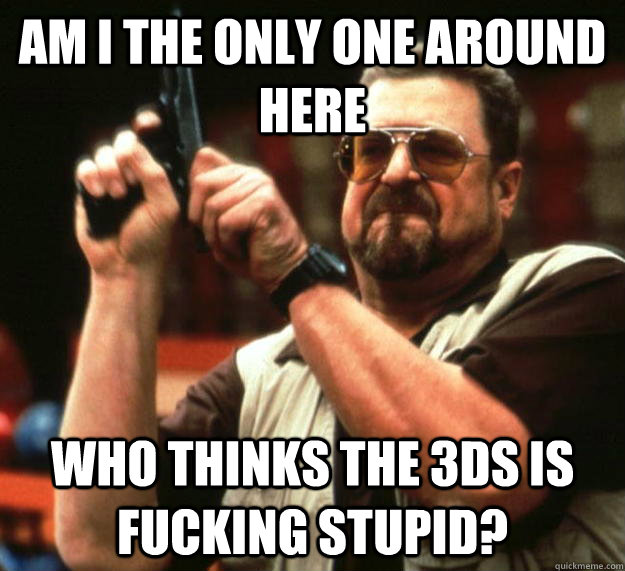am i the only one around here who thinks the 3ds is fucking - Angry Walter