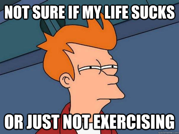 not sure if my life sucks or just not exercising - Futurama Fry