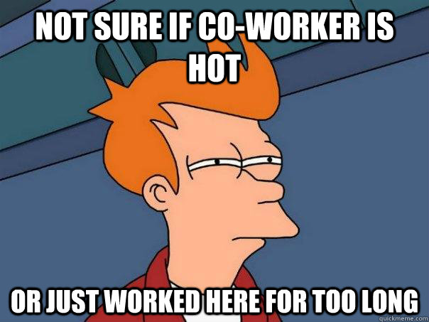 not sure if coworker is hot or just worked here for too lon - Futurama Fry