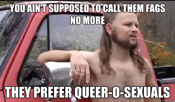 you aint supposed to call them fags no more they prefer que - Almost Politically Correct Redneck