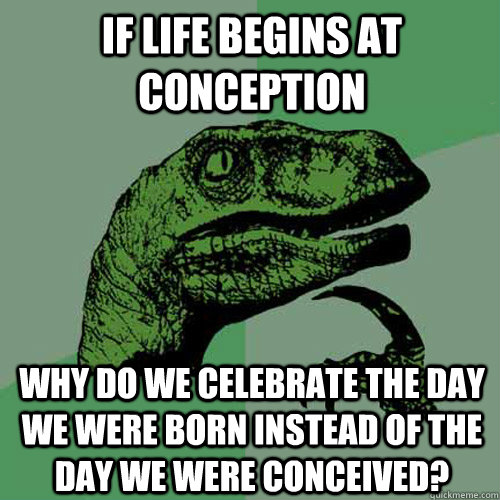 if life begins at conception why do we celebrate the day we - Philosoraptor