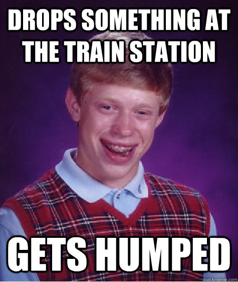drops something at the train station gets humped - Bad Luck Brian