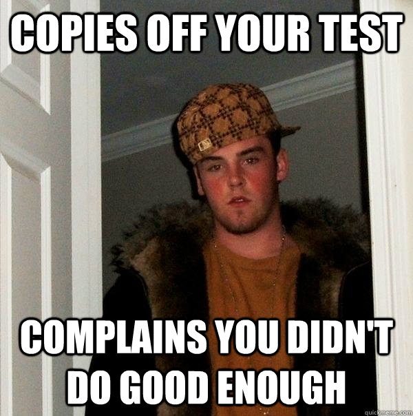 copies off your test complains you didnt do good enough - Scumbag Steve