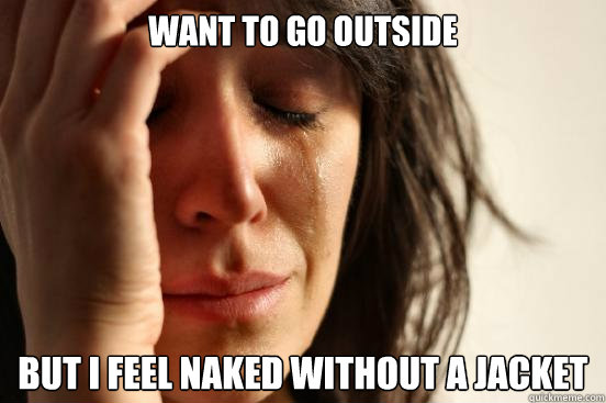 want to go outside but i feel naked without a jacket - First World Problems