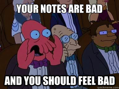 your notes are bad and you should feel bad - X is bad and you should feel bad