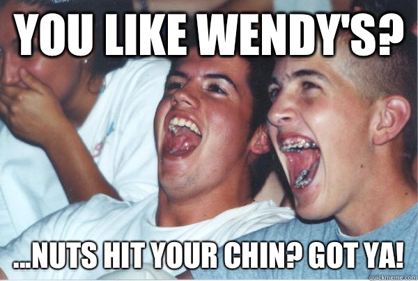 You like Wendys fucking comedy genius - Immature High Schoolers