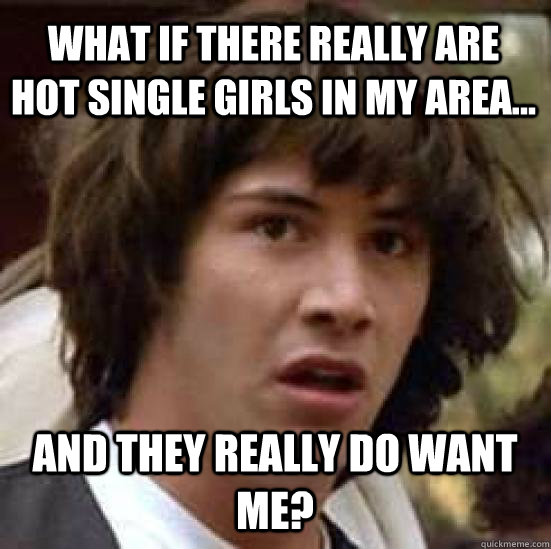 what if there really are hot single girls in my area and - conspiracy keanu