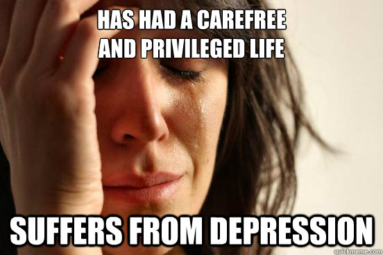 has had a carefree and privileged life suffers from depres - First World Problems