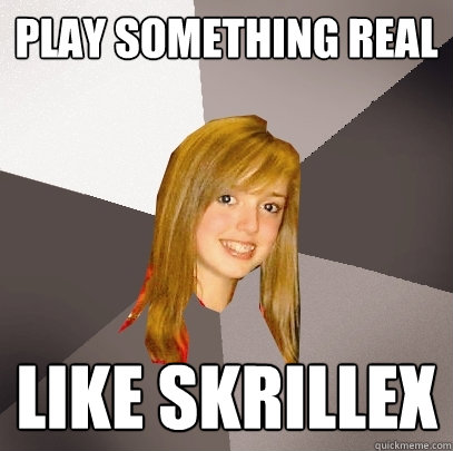 play something real like skrillex - Musically Oblivious 8th Grader