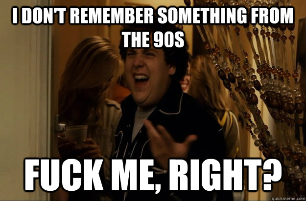 i dont remember something from the 90s fuck me right - Fuck Me, Right