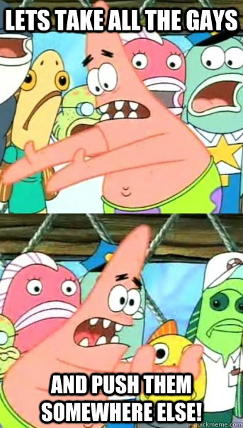 lets take all the gays and push them somewhere else - Push it somewhere else Patrick