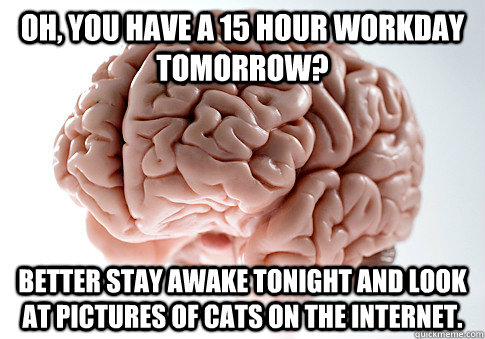 oh you have a 15 hour workday tomorrow better stay awake t - Scumbag Brain