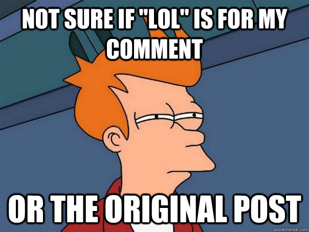 not sure if lol is for my comment or the original post - Futurama Fry