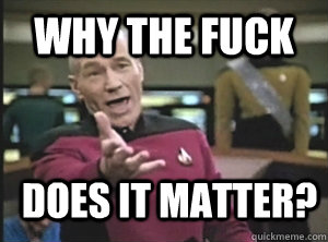 why the fuck does it matter - Annoyed Picard