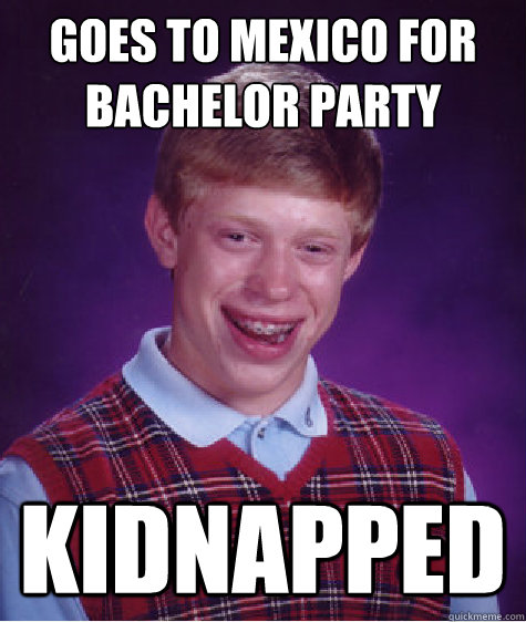 goes to mexico for bachelor party kidnapped - Bad Luck Brian
