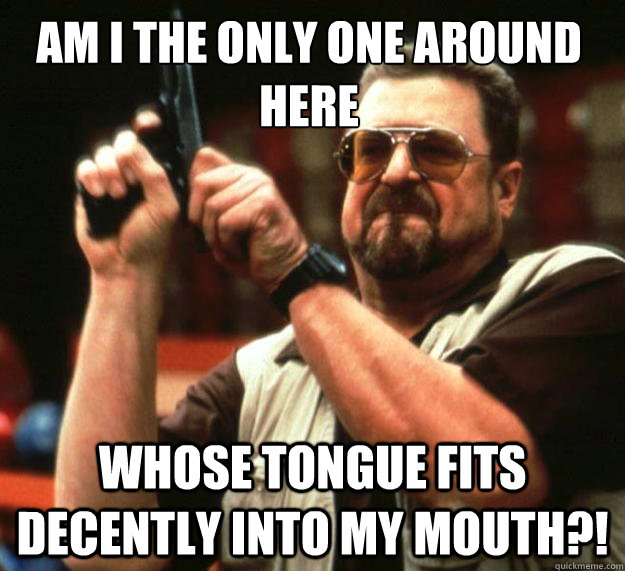 am i the only one around here whose tongue fits decently int - Walter