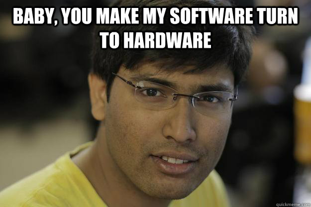 baby you make my software turn to hardware - Chinmay