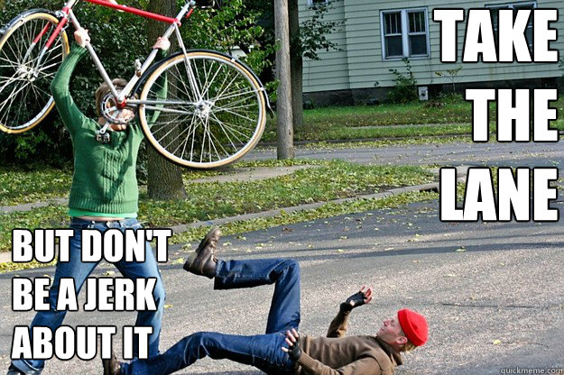 take the lane but dont be a jerk about it - Angry Bicycle Safety Advocate