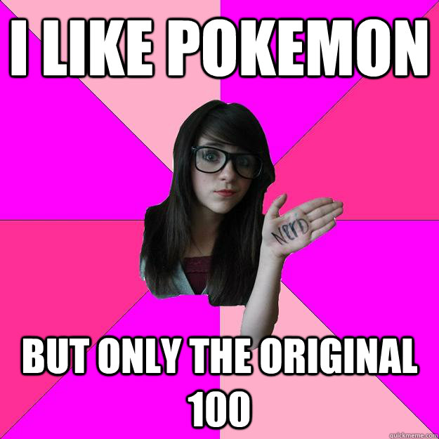 i like pokemon but only the original 100 - Idiot Nerd Girl